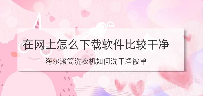 在网上怎么下载软件比较干净 海尔滚筒洗衣机如何洗干净被单？